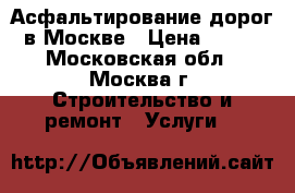 Асфальтирование дорог в Москве › Цена ­ 300 - Московская обл., Москва г. Строительство и ремонт » Услуги   